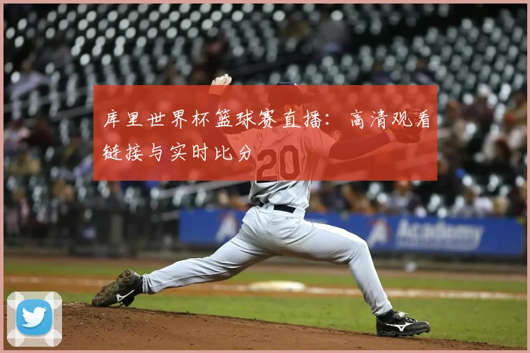 库里世界杯篮球赛直播:高清观看链接与实时比分