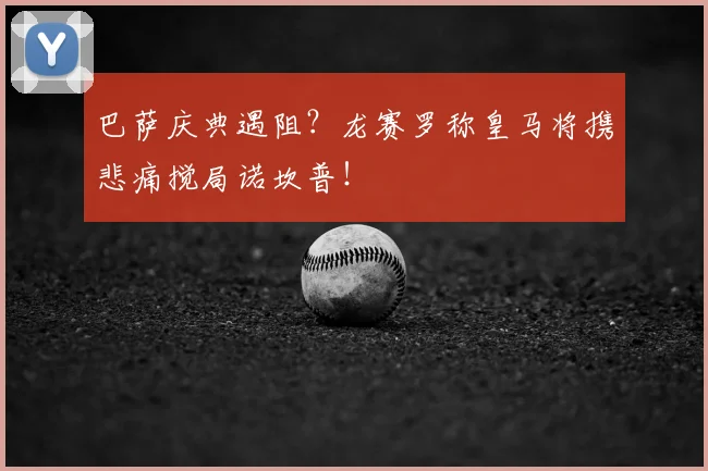 巴萨庆典遇阻？龙赛罗称皇马将携悲痛搅局诺坎普！