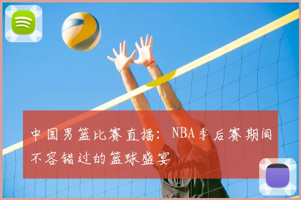 中国男篮比赛直播：NBA季后赛期间不容错过的篮球盛宴
