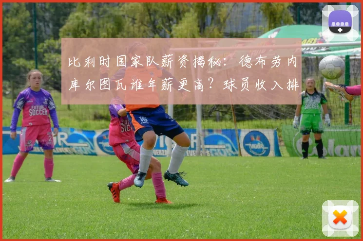 比利时国家队薪资揭秘:德布劳内库尔图瓦谁年薪更高?球员收入排行分析