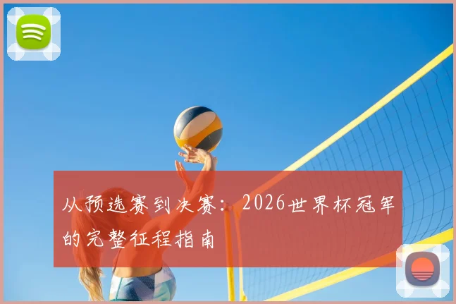 从预选赛到决赛:2026世界杯冠军的完整征程指南