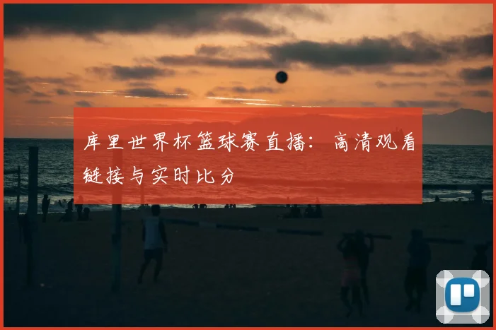 库里世界杯篮球赛直播：高清观看链接与实时比分