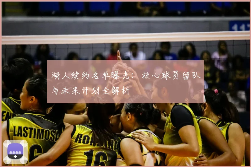 湖人续约名单曝光：核心球员留队与未来计划全解析