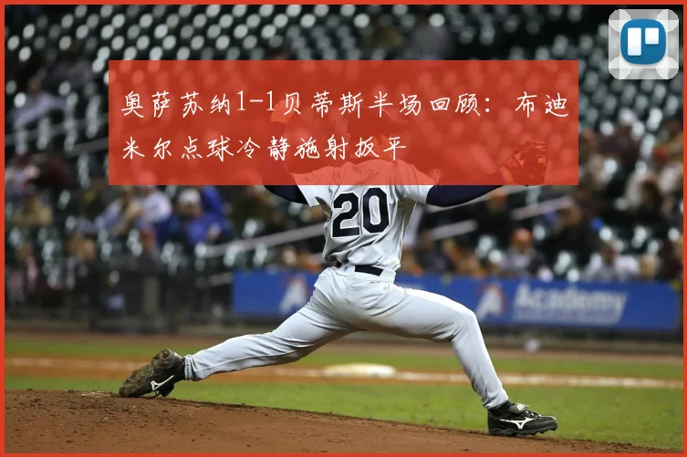 奥萨苏纳1-1贝蒂斯半场回顾：布迪米尔点球冷静施射扳平