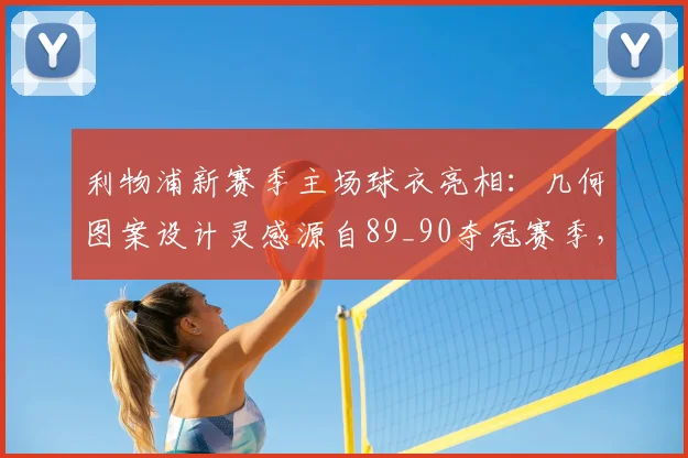 利物浦新赛季主场球衣亮相:几何图案设计灵感源自89_90夺冠赛季,致敬经典辉煌