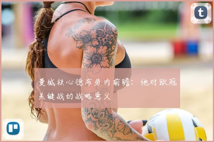 曼城核心德布劳内前瞻:他对欧冠关键战的战略意义
