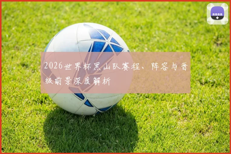 2026世界杯黑山队赛程、阵容与晋级前景深度解析