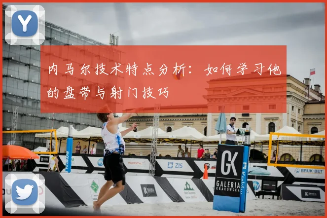 内马尔技术特点分析:如何学习他的盘带与射门技巧