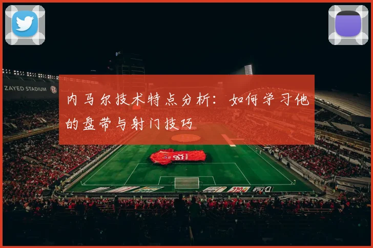 内马尔技术特点分析:如何学习他的盘带与射门技巧