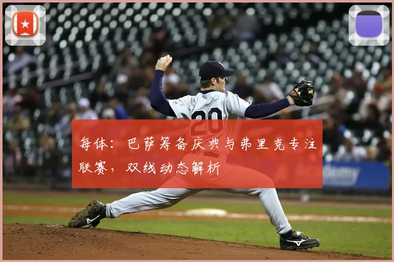 每体：巴萨筹备庆典与弗里克专注联赛，双线动态解析