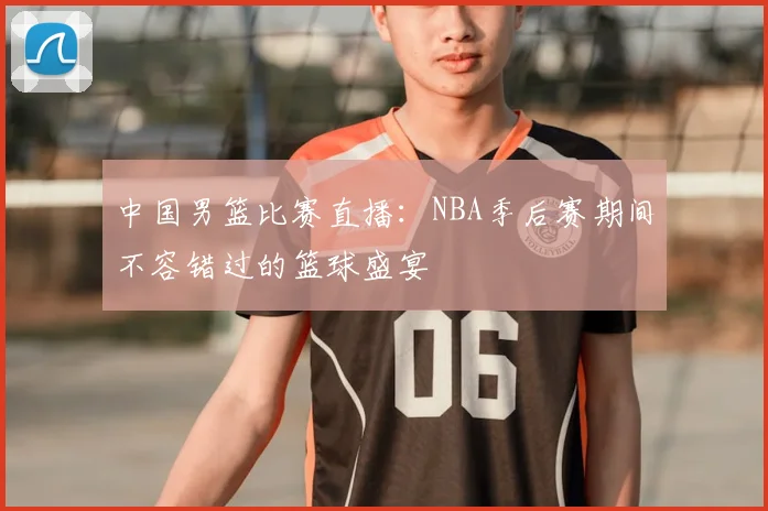 中国男篮比赛直播:NBA季后赛期间不容错过的篮球盛宴