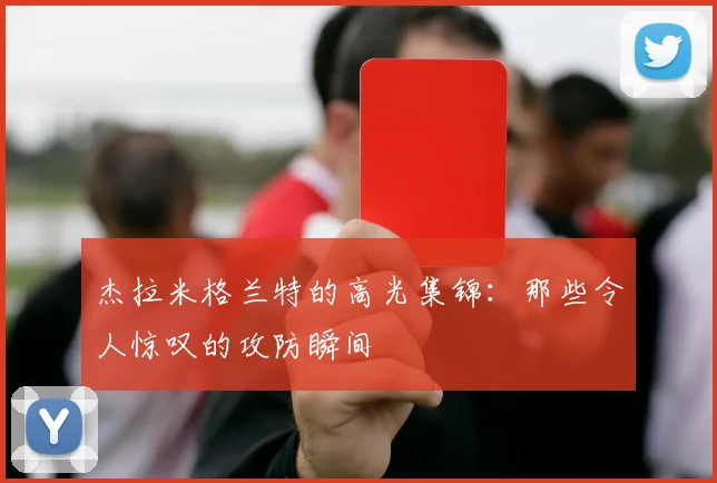 杰拉米格兰特的高光集锦：那些令人惊叹的攻防瞬间